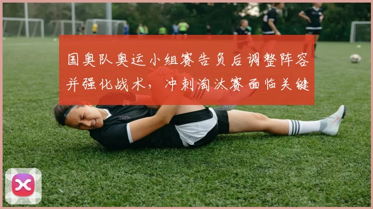 国奥队奥运小组赛告负后调整阵容并强化战术，冲刺淘汰赛面临关键考验