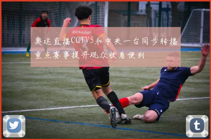 奥运直播CCTV5和中央一台同步转播重点赛事提升观众收看便利