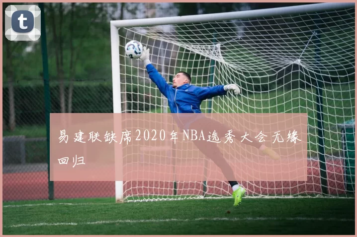 易建联缺席2020年NBA选秀大会无缘回归