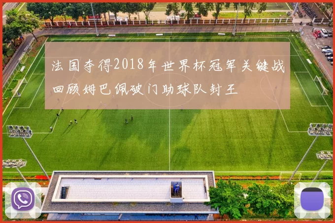 法国夺得2018年世界杯冠军关键战回顾姆巴佩破门助球队封王