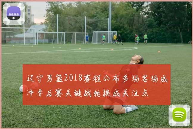 辽宁男篮2018赛程公布多场客场成冲季后赛关键战轮换成关注点