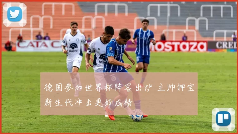 德国参加世界杯阵容出炉 主帅押宝新生代冲击更好成绩