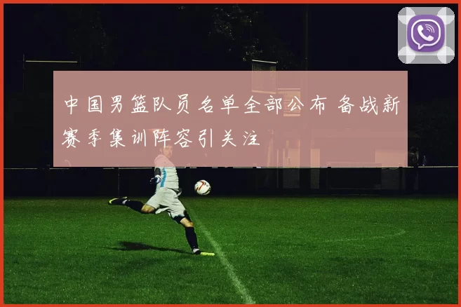 中国男篮队员名单全部公布 备战新赛季集训阵容引关注