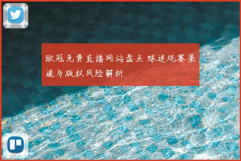 欧冠免费直播网站盘点 球迷观赛渠道与版权风险解析