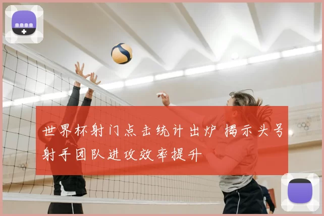 世界杯射门点击统计出炉 揭示头号射手团队进攻效率提升