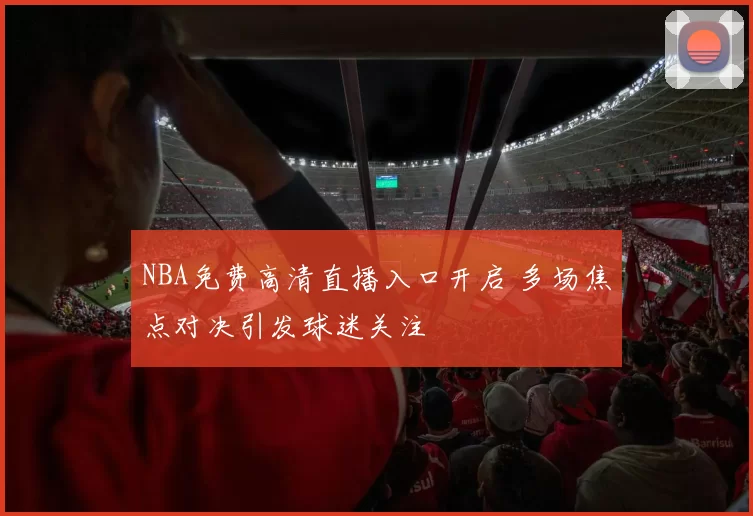 NBA免费高清直播入口开启 多场焦点对决引发球迷关注