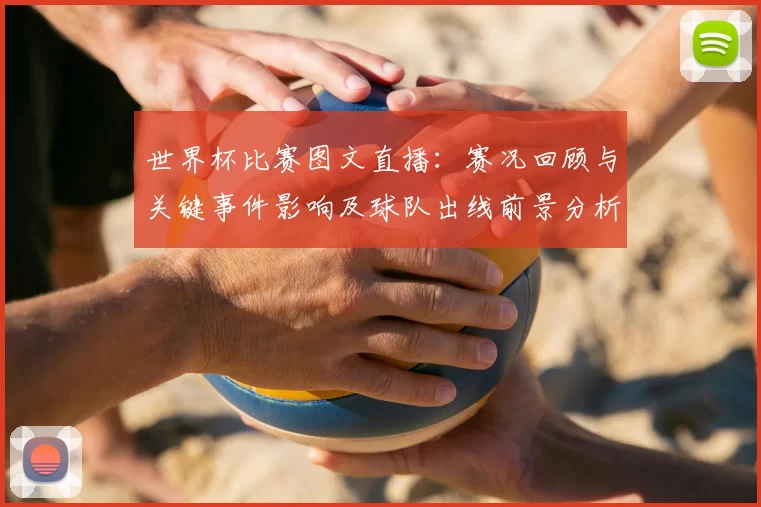 世界杯比赛图文直播:赛况回顾与关键事件影响及球队出线前景分析