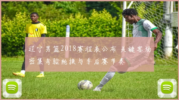 辽宁男篮2018赛程表公布 关键客场密集考验轮换与季后赛节奏