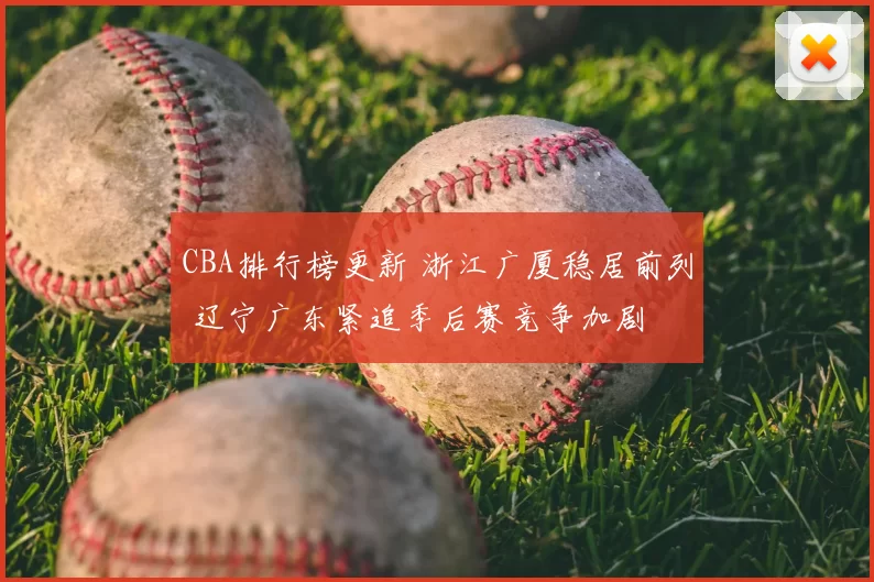 CBA排行榜更新 浙江广厦稳居前列 辽宁广东紧追季后赛竞争加剧