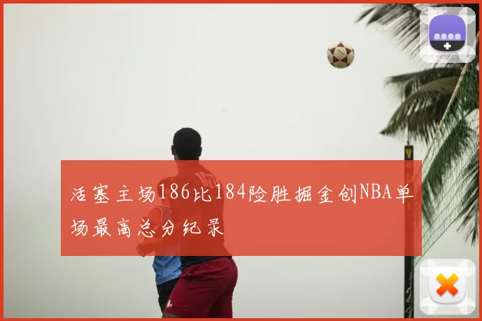 活塞主场186比184险胜掘金创NBA单场最高总分纪录