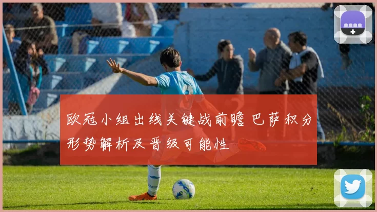 欧冠小组出线关键战前瞻 巴萨积分形势解析及晋级可能性