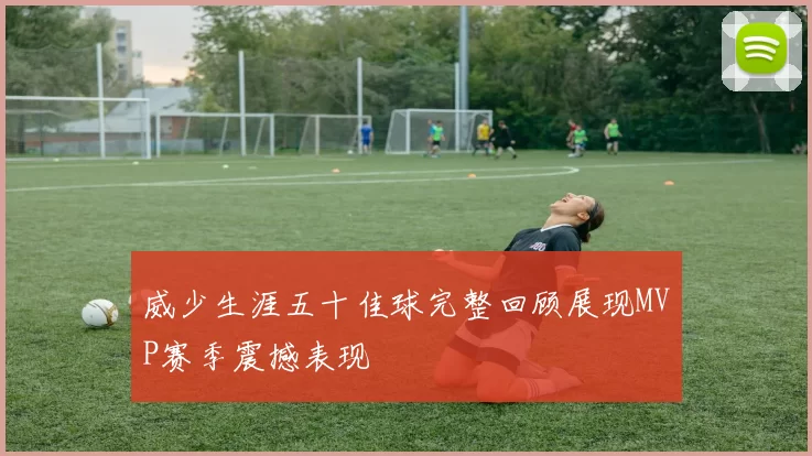 威少生涯五十佳球完整回顾展现MVP赛季震撼表现